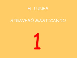EL LUNES   ATRAVESÓ MASTICANDO <ul><li>1 </li></ul>
