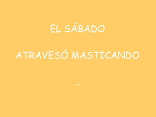 EL SÁBADO ATRAVESÓ MASTICANDO … 