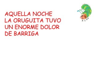 AQUELLA NOCHE LA ORUGUITA TUVO  UN ENORME DOLOR  DE BARRIGA 