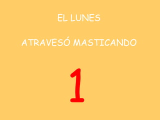 EL LUNES   ATRAVESÓ MASTICANDO 1 