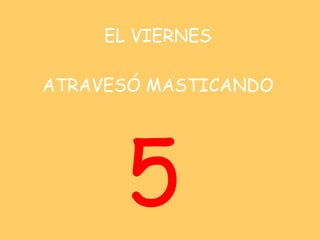EL VIERNES   ATRAVESÓ MASTICANDO <ul><li>5 </li></ul>