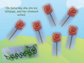 On Saturday she ate six
lollipops, and her stomach
ached.
 