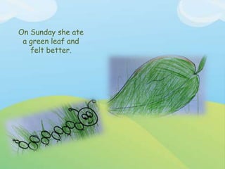 On Sunday she ate
a green leaf and
felt better.
 