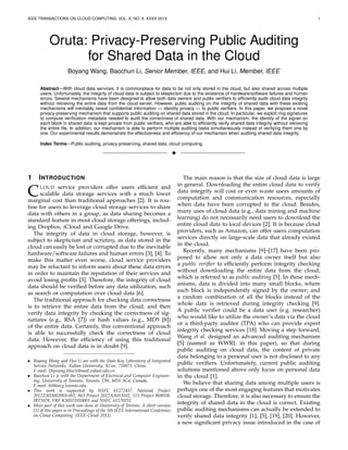 IEEE TRANSACTIONS ON CLOUD COMPUTING, VOL. X, NO. X, XXXX 201X 1
Oruta: Privacy-Preserving Public Auditing
for Shared Data in the Cloud
Boyang Wang, Baochun Li, Senior Member, IEEE, and Hui Li, Member, IEEE
Abstract—With cloud data services, it is commonplace for data to be not only stored in the cloud, but also shared across multiple
users. Unfortunately, the integrity of cloud data is subject to skepticism due to the existence of hardware/software failures and human
errors. Several mechanisms have been designed to allow both data owners and public veriﬁers to efﬁciently audit cloud data integrity
without retrieving the entire data from the cloud server. However, public auditing on the integrity of shared data with these existing
mechanisms will inevitably reveal conﬁdential information — identity privacy — to public veriﬁers. In this paper, we propose a novel
privacy-preserving mechanism that supports public auditing on shared data stored in the cloud. In particular, we exploit ring signatures
to compute veriﬁcation metadata needed to audit the correctness of shared data. With our mechanism, the identity of the signer on
each block in shared data is kept private from public veriﬁers, who are able to efﬁciently verify shared data integrity without retrieving
the entire ﬁle. In addition, our mechanism is able to perform multiple auditing tasks simultaneously instead of verifying them one by
one. Our experimental results demonstrate the effectiveness and efﬁciency of our mechanism when auditing shared data integrity.
Index Terms—Public auditing, privacy-preserving, shared data, cloud computing.
✦
1 INTRODUCTION
CLOUD service providers offer users efﬁcient and
scalable data storage services with a much lower
marginal cost than traditional approaches [2]. It is rou-
tine for users to leverage cloud storage services to share
data with others in a group, as data sharing becomes a
standard feature in most cloud storage offerings, includ-
ing Dropbox, iCloud and Google Drive.
The integrity of data in cloud storage, however, is
subject to skepticism and scrutiny, as data stored in the
cloud can easily be lost or corrupted due to the inevitable
hardware/software failures and human errors [3], [4]. To
make this matter even worse, cloud service providers
may be reluctant to inform users about these data errors
in order to maintain the reputation of their services and
avoid losing proﬁts [5]. Therefore, the integrity of cloud
data should be veriﬁed before any data utilization, such
as search or computation over cloud data [6].
The traditional approach for checking data correctness
is to retrieve the entire data from the cloud, and then
verify data integrity by checking the correctness of sig-
natures (e.g., RSA [7]) or hash values (e.g., MD5 [8])
of the entire data. Certainly, this conventional approach
is able to successfully check the correctness of cloud
data. However, the efﬁciency of using this traditional
approach on cloud data is in doubt [9].
• Boyang Wang and Hui Li are with the State Key Laboratory of Integrated
Service Networks, Xidian University, Xi’an, 710071, China.
E-mail: {bywang,lihui}@mail.xidian.edu.cn
• Baochun Li is with the Department of Electrical and Computer Engineer-
ing, University of Toronto, Toronto, ON, M5S 3G4, Canada.
E-mail: bli@eecg.toronto.edu
• This work is supported by NSFC 61272457, National Project
2012ZX03002003-002, 863 Project 2012AA013102, 111 Project B08038,
IRT1078, FRF K50511010001 and NSFC 61170251.
• Most part of this work was done at University of Toronto. A short version
[1] of this paper is in Proceedings of the 5th IEEE International Conference
on Cloud Computing (IEEE Cloud 2012).
The main reason is that the size of cloud data is large
in general. Downloading the entire cloud data to verify
data integrity will cost or even waste users amounts of
computation and communication resources, especially
when data have been corrupted in the cloud. Besides,
many uses of cloud data (e.g., data mining and machine
learning) do not necessarily need users to download the
entire cloud data to local devices [2]. It is because cloud
providers, such as Amazon, can offer users computation
services directly on large-scale data that already existed
in the cloud.
Recently, many mechanisms [9]–[17] have been pro-
posed to allow not only a data owner itself but also
a public veriﬁer to efﬁciently perform integrity checking
without downloading the entire data from the cloud,
which is referred to as public auditing [5]. In these mech-
anisms, data is divided into many small blocks, where
each block is independently signed by the owner; and
a random combination of all the blocks instead of the
whole data is retrieved during integrity checking [9].
A public veriﬁer could be a data user (e.g. researcher)
who would like to utilize the owner’s data via the cloud
or a third-party auditor (TPA) who can provide expert
integrity checking services [18]. Moving a step forward,
Wang et al. designed an advanced auditing mechanism
[5] (named as WWRL in this paper), so that during
public auditing on cloud data, the content of private
data belonging to a personal user is not disclosed to any
public veriﬁers. Unfortunately, current public auditing
solutions mentioned above only focus on personal data
in the cloud [1].
We believe that sharing data among multiple users is
perhaps one of the most engaging features that motivates
cloud storage. Therefore, it is also necessary to ensure the
integrity of shared data in the cloud is correct. Existing
public auditing mechanisms can actually be extended to
verify shared data integrity [1], [5], [19], [20]. However,
a new signiﬁcant privacy issue introduced in the case of
 