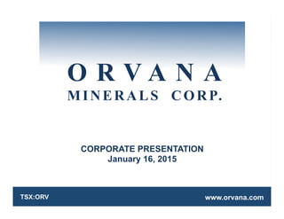 O R V A N A
M I N E R A L S C O R P .
TSX:ORV
O R V A N A
MINERALS CORP.
CORPORATE PRESENTATION
January 16, 2015
www.orvana.comTSX:ORV
 