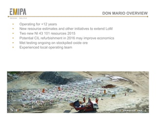 tsx | orv
 REDISCOVERING ORVANA
DON MARIO OVERVIEW
•  Operating for +12 years
•  New resource estimates and other initiatives to extend LoM
•  Two new NI 43 101 resources 2015
•  Potential CIL refurbishment in 2016 may improve economics
•  Met testing ongoing on stockpiled oxide ore
•  Experienced local operating team
REDISCOVERING ORVANA 15
tsx | orv
O R V A N A . B O L I V I A
 