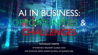 AI IN BUSINESS:
OPPORTUNITIES &
CHALLENGES
TATHAGATVARMA
VP STRATEGY, WALMART GLOBAL TECH
PHD SCHOLAR (EFPM), INDIAN SCHOOL OF BUSINESS (ISB)
 