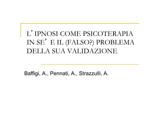 L IPNOSI COME PSICOTERAPIA
 IN SE E IL (FALSO?) PROBLEMA
 DELLA SUA VALIDAZIONE


Baffigi, A., Pennati, A., Strazzulli, A.
 