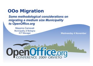 OOo Migration
Some methodological considerations on
migrating a medium size Municipality
to OpenOffice.org
    Massimo Carnevali
   Municipality of Bologna
       ICT Manager              Wednesday 4 November
 