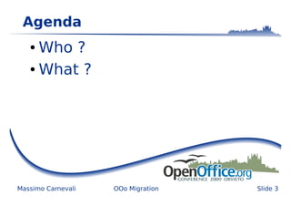 Agenda
   ● Who ?
   ● What ?




Massimo Carnevali   OOo Migration   Slide 3
 