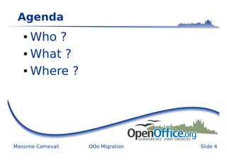 Agenda
   ● Who ?
   ● What ?


   ● Where ?




Massimo Carnevali   OOo Migration   Slide 4
 