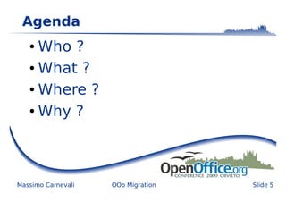 Agenda
   ● Who ?
   ● What ?


   ● Where ?


   ● Why ?




Massimo Carnevali   OOo Migration   Slide 5
 