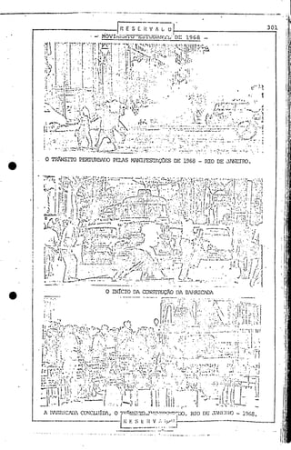 I'1,
,Ir,
I
I.
I:~
I, I
:1
I'"
·1,·1.
L
,
li
fll"I"
. :(
I'
I
i I, ..
'".
301
._..._.•..•..•.._-~'----,_...._----------------------
.... I.'.
., . ..---.-
1
~·lf·;':l=;;;~:~'/I'( ,.;~:.T:riiT'j
1.··..1 " " . i/I': ~..:·::··~:i(<;·.· .~.';~~~~. ::r.!'.:~itf:~;·iJ.~ I,., ( ~ () .'.1.; .,' .' .'.' '.:.::.':", :: ::.~. . .'"t , ....1iI' ••••.••• /:''';'ft' •..••••• ,-...... .~,., " •••• ,' •.... ; _ ••_,... ~:...t:""'" •• ,
~..:.':-"~~ 'r: .:·"!~"~·"I"·/~.:)t: 'f".~~.·).ç~ .~~ •.....~;.' .•.., co: .:.;; :: •••• :. ·._ •••.•••• : ••••• ~ •• ~q~·:;lJl
L( ••. , ..•.•.• ,. .••. · .. I':'·~ ....:· "I, ". .•.• ·•· •• " •.•1..... ,·· ..J•• I..· •...'.:....•.. I. ••••.• •.••.••..•.••... • '1
,~ .. "r .•..••.•. , 1'",(".' ' ..•.•.•... ".- "lll '. '.'·v·.··' ...,,·.·". ,.r: ..·· ..  ..~···~:··~.r ..'..• l'lf ... ~:·l .•.... I '.
I. ," -. "'" " ..• ]  • ''.'.' •• " .'~ .•• . I . I. '. '. • ••••••• .' , .' '. .'
· 'i'''''' '''' I t' ".,,' '''. ." '1', ", ...•... ~.••.•...•. ~...•••..•• ,. ,
;"~.':<f(.~. .~~'.")~.'.:'::~..~.;:..~.{;' ..i ;.'..,..'...'<':'.~;.;;:.: .~. :'"-~:~(':,:;·:.~·.>:-1··)·.:·7;1.::~~..
l', '..,....I.....~, ,'.. ,I....... ,....u".... li• - '. o '-'. ' •• ;;.:. ",'J __ '''4 • , I •••• ::,.':. • ••••••1. .•• .:. ••••••••••••••••••••••.•••••••
· .••.•.• , ..,...•, .•••- ••. r.s..'."( ..:'.•....•.•,., .,. •.!., 0 ••••••••••• '.' I. -:" •••••
'. " •. '.. •••. r::x.. •.•....:·:·:~.: ••~~::·.: .•::,. I ~~.t' :" !r ." • r]1 . t••. ,t , .• ~ l ; ,
~ .I I '1 .-, , J ••• ' • •• •. , •••••• ' •••••••.• -.' I • - ') r -.... , .tl--- '. ~ ... ". '" " ........., .. ... ... .,........ . ... ....r- .•..... . I' 1'•• ··~I'~"'....•n.t l' 1'1 .. "1 ., •••••••• ' /"l· . . .: ~ .,. ~ .... I • .( •••
• "-~':~., . I ':, • O;'....;..'.v•.•·l·· ..:..•••~:"~~J:~~, ~.:''"'.:.... _i '.. ,1,:,("':, '''.~' "." . :. .~..,,'
'ri'''' I~ "';:"' •• ,.".'!  1''" ~"~'1:..J'l.;-., .'. _ ••• 1"_'.':11. -. ../•. ("., ••.•••• : (""I~ ".:,'.. ..~ .•••."." •• ,r- ••.. ' •• _ .•.•. '. .••.•.• : .•• t •••. _ •••_ •••.•••• _._.
'. ''''lo' - i·· .'. " . 'J. ••••... - .• --" •.•••••••••.•• I ..' ..••.•. -'-"'''._''
., ••• ,.:".;.. , ••.•• -.,••,,(1•• t.· •. 1,1' ••..-· ' ••••• (.... • r··.·... ','  ..' 1 "-. J
i'::.:'- ·,:r ..' '.- ':,':' : __..'""i" --;..··~·I..".... ',i ~ '~''''..• ;" .". .•.•... :'r' ..~...T-. ;
_ ••••••.•., •• l , ....•....: ...- _. '.":'" ..•. t· 1 •• _ •••• ,.," • __ •.••• - ••.•• __ "" I."
~·:··-:.:::~·t:··~·i:·.... ~(I:,',~}'<.;:..- ""-.~C~i:·~·...::.:.:~~.':··I' , ,.: .~.•~;,'(')~~j'~''':'.:: i·;/r"{·f;--·f··...r til· : I '. .,' ,....- ~ . 1 ,I '1 I .: '.' I '
:"'ll'I-;~t't'..::~:'.;.~i.~l~t:::[/"f [: ·.i :j l~(:,;i·l· '.: uj=- ....:j) '1 '-. ~
r'~' , . -.,... I t '," • --.
- •.••. ; .':.,' :. J I li I.. .. i'" ••. " • ".. _
RIO DE ,liNI:II~ - 1%8.
o TRTNSI'ID PERrURI3AlX> PEL.7S lvUNIFESTl,ÇOES DE 1968 - lUa DE Jl~'ElRO.
o INíCIO DA CONSTRUç..S.O DA 13jHRICADA
• .:~~ r)·:'('t~ '(:'.! ....·1~":'::~{!,-' 1'":1 :. ~~::.""- --ti --: .•:.: . ::'~:,.t'::'....••;,,:~:· ·:.r."~":1r :~:.~.,~ ••"I',I.',•. 1.-1 • "'~'c" r ",,', ' • :~-,.,. "o .':::' 
."-.:. ·~r""·~ê·f '. ·~.·"''':·:·r·;.: "~,"if~ .. - ' ...~ •..~t'."'~_" ,.,..,...> ••,~ ·;I,:·r·~l. >/"': •••...~ ••••~ :': 1~".'/: )"'~" :..L" ~ .' .•.•~.~'~•.•..•-:"'j l.~~ ':. :'>! , ..: .•, . ~ : ..  'r.'~'~·~ ',.-:tr'~'~ : ..: ,,0 "'. : ;'''..i~";:'" ..~~..'. .'.} L:: "
~'''''''j ",:,.1 '. t,·..·· " ··-tl~··,:'· •.. ~':""':I a' .~ •• , •••••• ,:.". 'il ······f '.Z; ..~.:...:.: ... ': I··.·
~~I li!'~ .,,:C t:;';:t;.:.~:(.•:;;.:...~..,~:.:~:.I:'i:}';'~' ..•.:. ' ,~-:.''~)ld ',.':,::,'~:l'''''l'~;'''''~~IX~.,<: .::i I': "::'~• I ~rl ':~ ....-:1f.;., •.'.~~~:'.:':''';~' :'~I'"~.:;-::~:'':'':'--':-''''' ::'~·!..:I·'.::··. .,., ...,.!:-:.~):~..!.. ~.......•;..
1 '1 ;'/'/ i 1'1 " (."' •• ' •. , ••.••• ~/ •.••••••..I., ..~•.... ,~, .. 1·. ~.... I .'-'--~'..' ..1. ·, •• 1
L' :'; '. . ,'I ,~.':' •••":.' .I .' ••••••~ ir- ". ~ fi .7~·,.::'~-f~':-.;~....'~.~--,...-:-::.. , I, }~ .; ; '1. j ~'.:::' ;"::~~:~~... o ••• ;: :: •••-::.-:;:
, . l'   .i· ••·i ' ';' ••.•.;..J~·l,,': ,·1·, ····1 'o.' r,   I' .• ,' •... 'I.~J .>1'.",' (", I·~'·"··'" ...•",
I, "11 '. l"r'-'. , '~"-l--[" . t '. 'J'.! ~. ., / .~) '1'1' '" : ). '":.1 •• : iJ' ~ ~.: ,", J(:~'; ,! ;i~l .:.:.: .,:..;~~/.."i;' .···.~•.'!r~~"t..I.~~·:~ 1.'1 ,.,:.~~.:';-..:".~.. :--i:~.;.~ '.Jl:1;·,J· .t.II'·I~, 1:1';··· ·1..). •. :-··.)..·,· .,,;, ;: ••..,., ,..",:.:.r.'t; ~
Q ,.' ': • . •..•. . ',.~.' !.~._._--- ----.. ..Lo '.' • J;' • ('( 't :f'! . f
~ C;··f··•.~;~''.:'.;';';1' .'-·JoL.'~:;'f.i,.':,,-.:___ •·__ :':':~_.'1·....·-·L" .•..!L ~.•).:. :;) ...JC, . .::lr ... ~: ;t!·, "':"~
,r. ,,.'.~.;.'ti .... f', .J,-d;'..--:-: r : •.•,~-:?~...:...•- ....--i'.~.':1"..... .~_.I."!__~_'-'_'.Io'~' ·.·~t_.I.,/
~L: ..•• .t.:. '. I. ...t {' .•.•• I'·••·~ ••.•••.. _ I' ..,.,,:,.'" .,"(.  ••• I'··~~·~I'· .•. , 'l'·,,:.-~~ ,,, •..'--.----:" ..-r-., .. :.. _
~'I.. ":~:.tl-~:.í~:~=_. '/ ': "".:...;.•:J' I f····. ~ "o-Irj _ • .' •••••• : 'I' I . ~.:,},'l'~ i';·i:~··::·.·.:·c·.:...~.."'.~.:;;-.!:.. ···::=-~-::-:;...) ·<::~·:':.-;r·. '::..1::, .-' •. --,. . ' .. /•• j
i I .-.... I,. :- - .' ,":"." •.~~•.."". " .. - • "-'" '-i" 1-·... <.: ". • J' '-Jl
.'. 1•• /, 'r) .':j.- .••...- .• -_~;I .,~ ._:-_<,. ( .. );; ... '....-.. : .....~... tA •• ;
.fl" J '" ;I }. ":. '." •..c •.•.••. " ",.... •• ,..---. to ••.••••• r t: ...,.. 'I 1' ••• I" .,. •••••• 1...~ .•..• , '··:··:.1.-'1"" .~·,.-··-...JI·t···.,··~~.. :- "'-J"'" &'.'~. ," ,~ "'" f 1'··· .
, ." • "'_. '" •• ,-... ; ••• -- ",. - ",'. ••••. '.. t. I' ..r''''', l' :' '1/ ' ••• 'rI" ......•........•.•.  I'"~. • ..• r·~-'-· -_ I. '1 •
•. : .!,:r'J~~~";.'1. ':~ .•.•~~~ ' ••.••JIoo:'-,~ •• _ .•• ::.:...••-:;.. : .••~.. '1_'_".:". I··.~t ,.1' .•.•. ,.••_:..•.••.•::.•.. '1;' o.':~ .>~.r.:.,  l:_ .t.,r ..,- .,. 'i:. ':' .. (' ,•. , . : ,. .••., ..; •• _ •..•••• ,r .• , • " : ...• - .••...•• '1 :' .., .
• : :) : I •. ':'.: ". :. . 1 •..'" :.~. :~"~·"'·-i.".::.: '/"" .' ~i~ -.':"', .': : .~'':''.'' ••.•.•; •.••.••• , " .1' .•• ' .. 1
1,,'1" tl·. .,·.,·.:t.-_ .•,:'. ".-" i····.· "'·1' ,...•.... - .• ,.... , .':' ·.J'_.4 •• _...•.•..••..~'1·"1·.1 I
• ":-; .• -••~.' • '., .: .;:: ".":~.: ••••• ~••,/.., •.••••..••••••. '•.,.: ~.- •.••• '.. . .:' j • I " .. : : I• r.. ." ....,•••• ,..;.•••••••• :..••...•.. '. ,>/..,•..' '. .•.. ':; 1 ....•. ~~, I ~ .< l
~
J~' I..: j. : .. '. ··.:•...··~··~...~:.:::::';:.-(:::·::.:·.•: ...~,··"I·'·i···_'1 .' .' ~ •• :.~ .i/:···..I
· I.. 1'"1 '.' I.·/,r.-' /)'1.' . . ... r . ...:,. -f • :,'.J,.l.•·r ..• 1 . .. . ..., ,,:. ." •...... , .; ..• 'i""" _.:If..t: __ •••••.(I.!_ ..r'4 •• • •••r••.•.••.•• _ •.~......,., ••••.••. ,.... .lIo! .• t" •.•••••••• ~
•.•.••..."., '. -::"~--:':--:- __ .._.. ..,,;..)....~· ....·l:..':'· •...;;..C'~P:~::....-.-_ ..... : ...:".'._.. ,,)".. t:':W:~' .•••.• J /',:'
--- ...•...... --------. " .. -' . . . ~.:;' .
l. lV1m.:rClID •. C~C'.LUlDl, O ['l~1!~!S].'~~"l.!.~.'l.~oty.~.".'?X).
---------.------- 1 r. 5 l: H V :, iyl.1 ,-------.----
I
------.-.. .. ......-..•
-------------------~_..-.~..•_...--- .
~
1
1
]
]
]
1
J
I e
l'
]
1
I
l
]
I
e
1
]
]
.-.-,----
 