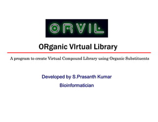 ORganic VIrtual Library
A program to create Virtual Compound Library using Organic Substituents



                'HYHORSHG E 63UDVDQWK .XPDU
                         %LRLQIRUPDWLFLDQ
 