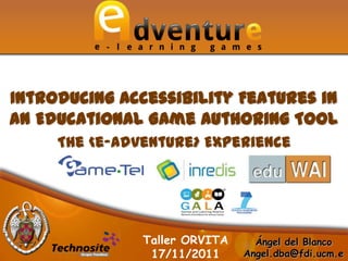 Introducing Accessibility Features in
an Educational Game Authoring Tool
     The <e-Adventure> Experience




               Taller ORVITA     Ángel del Blanco
                17/11/2011     Angel.dba@fdi.ucm.e
 