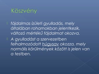  fájdalmas ízületi gyulladás, mely
általában rohamokban jelentkezik,
változó mértékű fájdalmat okozva.
 A gyulladást a szervezetben
felhalmozódott húgysav okozza, mely
normális körülmények között is jelen van
a testben.
 