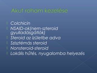  Colchicin
 NSAID-ok(nem-szteroid
gyulladásgátlók)
 Steroid az ízületbe adva
 Szisztémás steroid
 Nonsteroid-steroid
 Lokális hűtés, nyugalomba helyezés
 