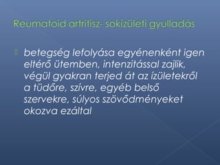  betegség lefolyása egyénenként igen
eltérő ütemben, intenzitással zajlik,
végül gyakran terjed át az ízületekről
a tüdőre, szívre, egyéb belső
szervekre, súlyos szövődményeket
okozva ezáltal
 