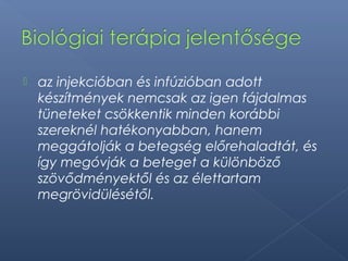  az injekcióban és infúzióban adott
készítmények nemcsak az igen fájdalmas
tüneteket csökkentik minden korábbi
szereknél hatékonyabban, hanem
meggátolják a betegség előrehaladtát, és
így megóvják a beteget a különböző
szövődményektől és az élettartam
megrövidülésétől.
 