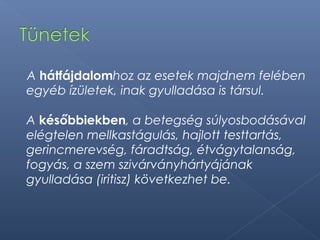 A hátfájdalomhoz az esetek majdnem felében
egyéb ízületek, inak gyulladása is társul.
A későbbiekben, a betegség súlyosbodásával
elégtelen mellkastágulás, hajlott testtartás,
gerincmerevség, fáradtság, étvágytalanság,
fogyás, a szem szivárványhártyájának
gyulladása (iritisz) következhet be.
 