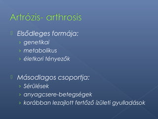  Elsődleges formája:
› genetikai
› metabolikus
› életkori tényezők
 Másodlagos csoportja:
› Sérülések
› anyagcsere-betegségek
› korábban lezajlott fertőző ízületi gyulladások
 
