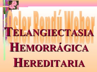 TELANGIECTASIA
 HEMORRÁGICA
 HEREDITARIA
 