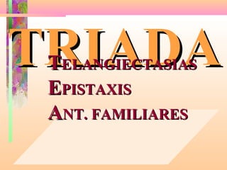 TRIADA
 TELANGIECTASIAS
 EPISTAXIS
 ANT. FAMILIARES
 