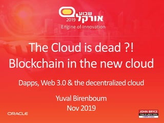 The Cloud is dead ?!
Blockchain in the new cloud
Dapps,Web3.0&thedecentralized cloud
YuvalBirenboum
Nov2019
 