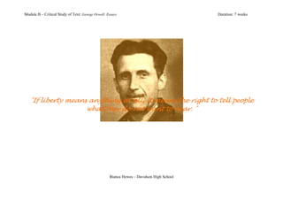 Module B – Critical Study of Text: George Orwell: Essays                                 Duration: 7 weeks




   "If liberty means anything at all, it means the right to tell people
                    what they do not want to hear. "




                                                   Bianca Hewes – Davidson High School
 