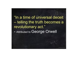 “In a time of universal deceit
– telling the truth becomes a
revolutionary act.”
- Attributed to George Orwell
 