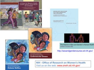http://sexandgendercourse.od.nih.gov/




NIH - Office of Research on Women’s Health
Visit us on the web: www.orwh.od.nih.gov/
 