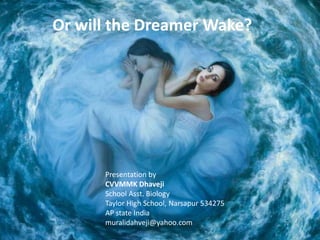 Or will the Dreamer Wake?
Presentation by
CVVMMK Dhaveji
School Asst. Biology
Taylor High School, Narsapur 534275
AP state India
muralidahveji@yahoo.com
 
