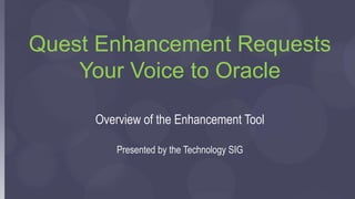 Quest Enhancement Requests
Your Voice to Oracle
Overview of the Enhancement Tool
Presented by the Technology SIG
 