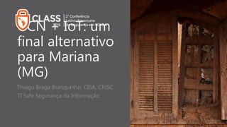 GCN + IoT: um
final alternativo
para Mariana
(MG)
Thiago Braga Branquinho, CISA, CRISC
TI Safe Segurança da Informação
 