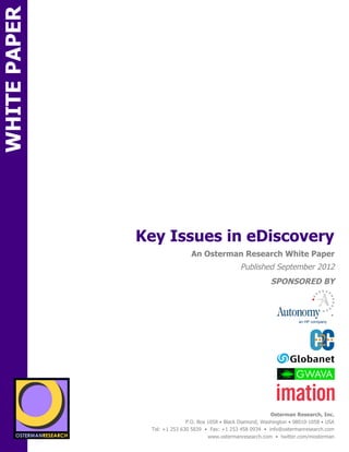 WHITE PAPER




                                Key Issues in eDiscovery
ON                                               An Osterman Research White Paper
                                                                    Published September 2012
                                                                                 SPONSORED BY
          SPON




                 sponsored by
                                                                                 Osterman Research, Inc.
                                               P.O. Box 1058 • Black Diamond, Washington • 98010-1058 • USA
                                 Tel: +1 253 630 5839 • Fax: +1 253 458 0934 • info@ostermanresearch.com
                                                        www.ostermanresearch.com • twitter.com/mosterman
 