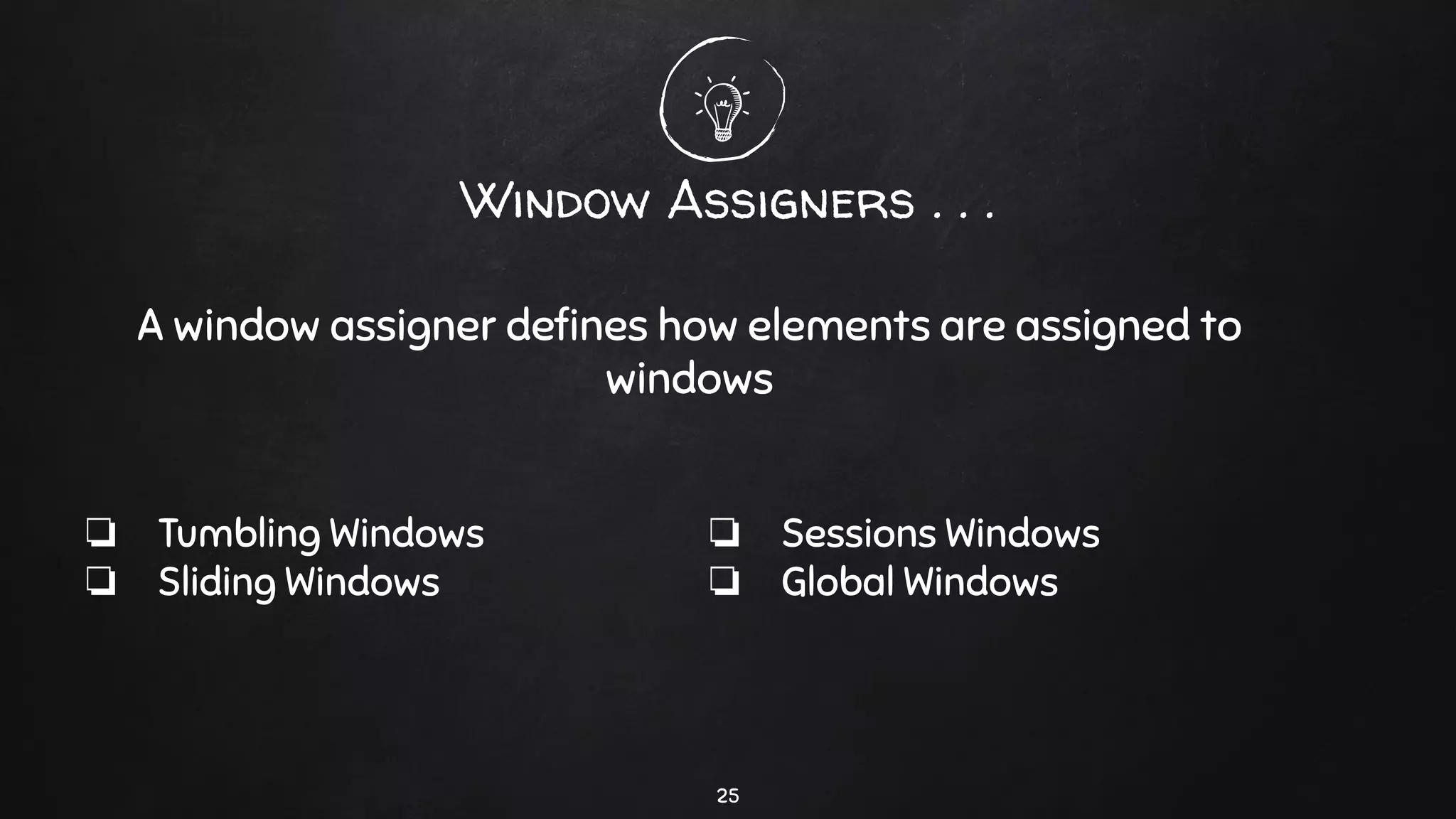 25
Window Assigners . . .
❏ Tumbling Windows
❏ Sliding Windows
A window assigner deﬁnes how elements are assigned to
windows
❏ Sessions Windows
❏ Global Windows
 