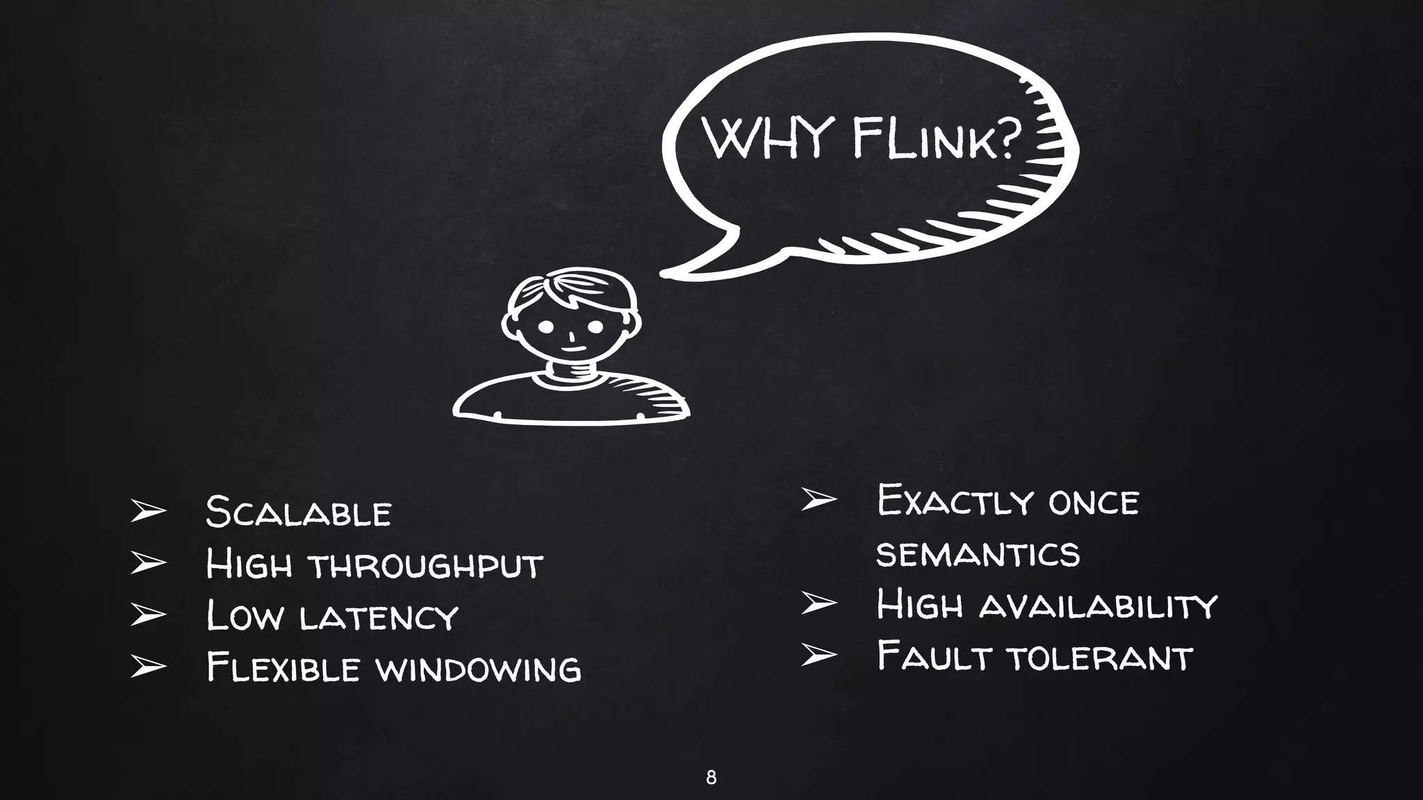 WHY FLink?
8
➢ Scalable
➢ High throughput
➢ Low latency
➢ Flexible windowing
➢ Exactly once
semantics
➢ High availability
➢ Fault tolerant
 