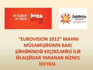 “EUROVISION 2012” MAHNI
   MÜSABİQƏSİNİN BAKI
ŞƏHƏRİNDƏ KEÇİRİLMƏSİ İLƏ
ƏLAQƏDAR YARANAN BİZNES
         İDEYASI.
 