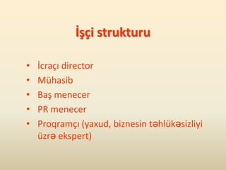 İşçi strukturu

•   İcraçı director
•   Mühasib
•   Baş menecer
•   PR menecer
•   Proqramçı (yaxud, biznesin təhlükəsizliyi
    üzrə ekspert)
 