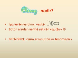 nədir?

• İşıq verən yardımçı vasitə
• Bütün arzuları yerinə yetirən «qurğu» 

• BRENDİNQ: «Sizin arzunuz bizim əmrimizdir»
 