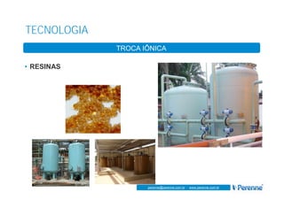 www.perenne.com.br
perenne@perenne.com.br - www.perenne.com.br
TECNOLOGIA
TROCA IÔNICA
• RESINAS
 