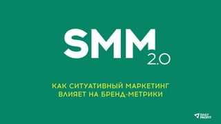SMM2.0
КАК СИТУАТИВНЫЙ МАРКЕТИНГ
ВЛИЯЕТ НА БРЕНД-МЕТРИКИ
 