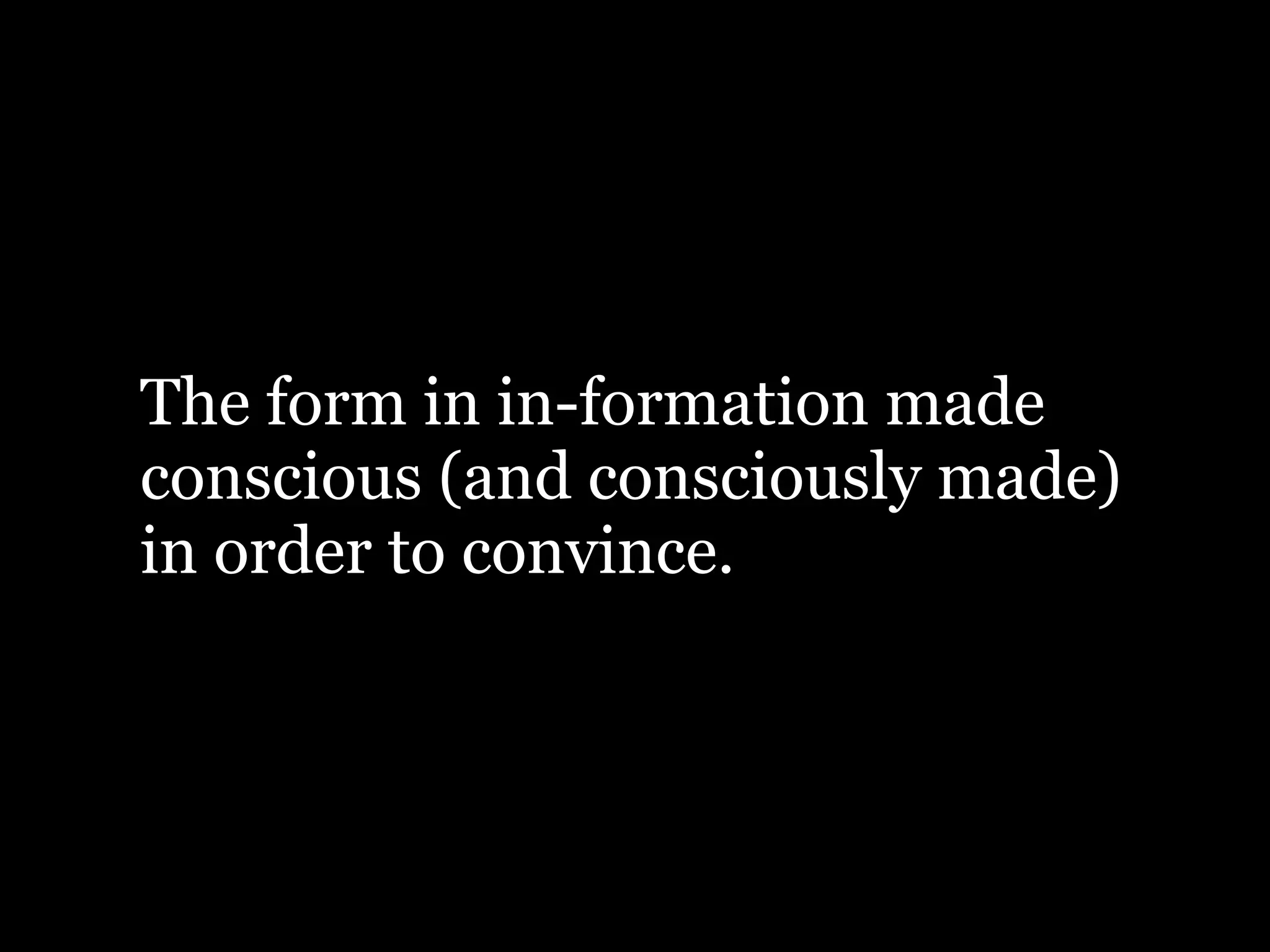The form in in-formation made
conscious (and consciously made)
in order to convince.
 