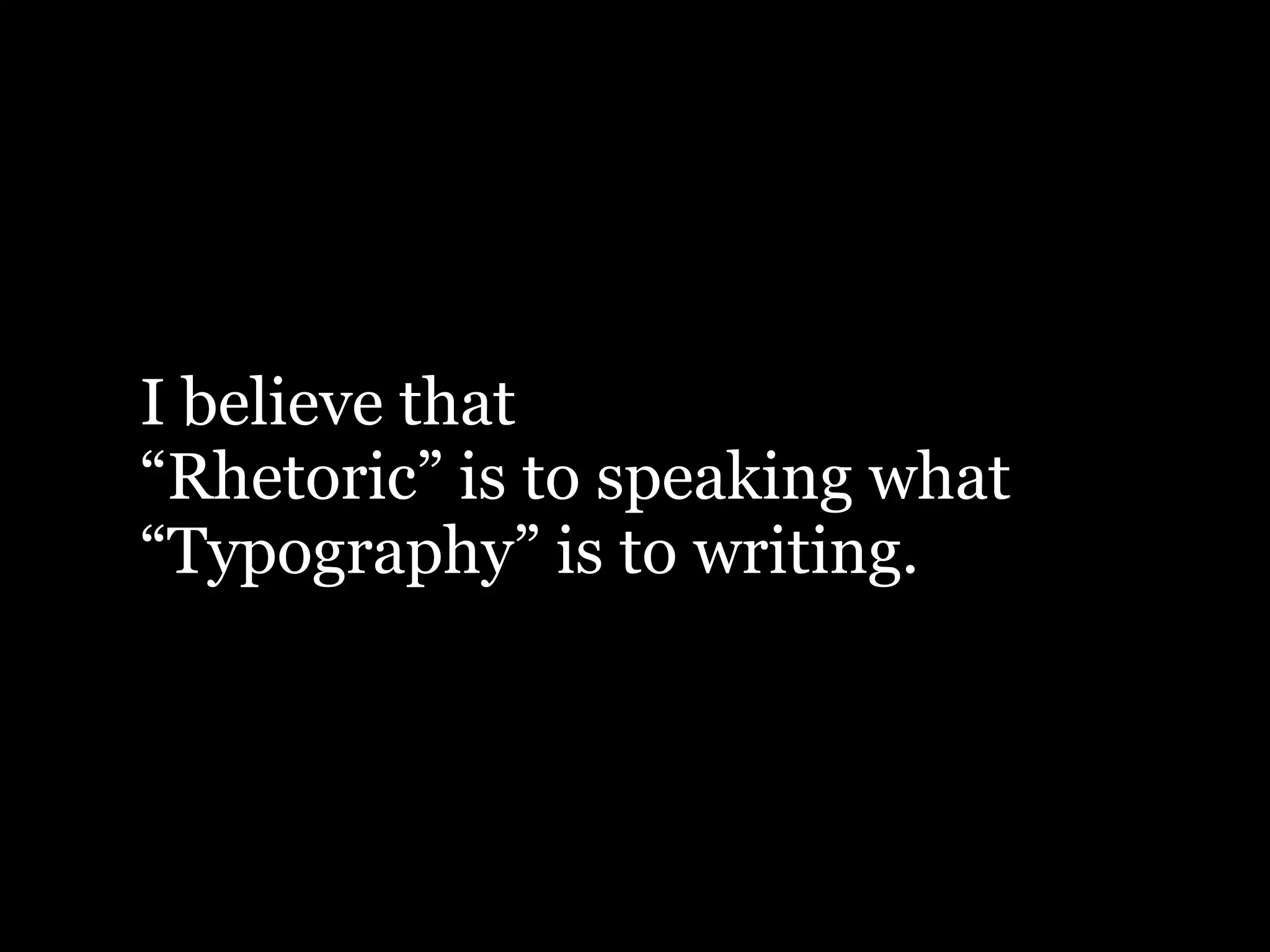 I believe that
“Rhetoric” is to speaking what
“Typography” is to writing.
 