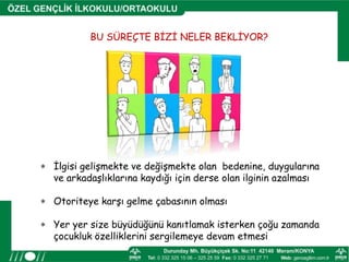 BU SÜREÇTE BİZİ NELER BEKLİYOR?BU SÜREÇTE BİZİ NELER BEKLİYOR?
 İlgisi gelişmekte ve değişmekte olan bedenine, duygularına
ve arkadaşlıklarına kaydığı için derse olan ilginin azalması
 Otoriteye karşı gelme çabasının olması
 Yer yer size büyüdüğünü kanıtlamak isterken çoğu zamanda
çocukluk özelliklerini sergilemeye devam etmesi
 