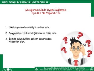 1. Okulda yaptıklarıyla ilgili sohbet edin.
2. Duygusal ve fiziksel değişimlerini takip edin.
3. İçinde bulundukları gelişim döneminden
haberdar olun.
Çocuğumun Okula Uyum Sağlaması
İçin Biz Ne Yapabiliriz?
 