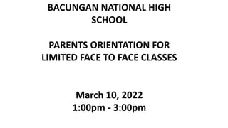 BACUNGAN NATIONAL HIGH
SCHOOL
PARENTS ORIENTATION FOR
LIMITED FACE TO FACE CLASSES
March 10, 2022
1:00pm - 3:00pm
 