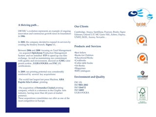A thriving path…
                                                          Our Clients
ORYMU´s evolution represents an example of ongoing        Cambridge, Anaya, Santillana, Pearson, Bruño, Signo
innovation and continuous growth since its foundation     Editores, Oxford U.P, MC Graw Hill., Editex, Osprey,
in 1986.                                                  UNED, SGEL, Auzou, Novartis…

In 2002, the company decided to expand its services by
creating the bindery branch, Sigma S.L.
                                                          Products and Services
Between 2006 and 2008 focusing on Total Management
, we acquired Optichrom Production Management             •Best Sellers
System and we installed FTP to speed up our files         •Books for Children
exchange. As well as maintaining our commitment           •Educational Books
with quality and environment, showed on GMG color         •Cookbooks
proofs system , UGRA FOGRA and FSC (®)                    •Coffee table books
certifications.                                           •Art Books
                                                          •Magazines
In 2009, our printing potential was considerably          •B2B Catalogues
reinforced by several key acquisitions:
                                                          Environment and Quality
                                                                                                                 AEN-2010-020011
-The world fast largest fast press Machine, KBA
Rapida 162a 8 colour printing.                            FSC (®)
                                                          ISO 9001-2002
-The acquisition of Fernandez Ciudad printing             ISO 12647/2
company; which is a reference in the Graphic Arts         ISO 14001
industry, having more than 40 years of market             UGRA FOGRA
presence.
These acquisitions consolidates our offer as one of the
most competitive in Europe.
 
