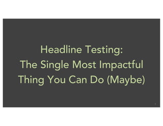 1
Headline Testing:
The Single Most Impactful
Thing You Can Do (Maybe)
 