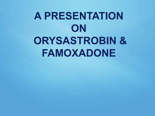 A PRESENTATION
ON
ORYSASTROBIN &
FAMOXADONE
 